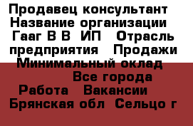 Продавец-консультант › Название организации ­ Гааг В.В, ИП › Отрасль предприятия ­ Продажи › Минимальный оклад ­ 15 000 - Все города Работа » Вакансии   . Брянская обл.,Сельцо г.